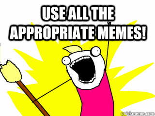 Use all the appropriate memes! - Use all the appropriate memes!  All The Things