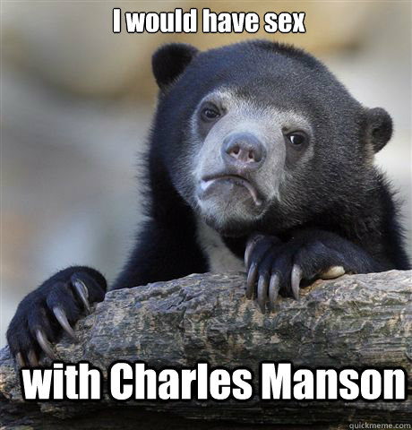 I would have sex with Charles Manson  Confession Bear