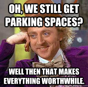 Oh, we still get parking spaces? Well then that makes everything worthwhile.  Condescending Wonka