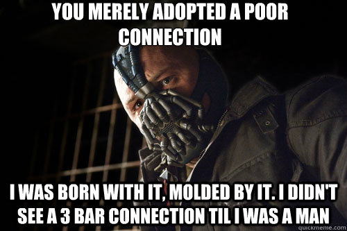 you merely adopted a poor connection i was born with it, molded by it. I didn't see a 3 bar connection til I was a man - you merely adopted a poor connection i was born with it, molded by it. I didn't see a 3 bar connection til I was a man  Bane