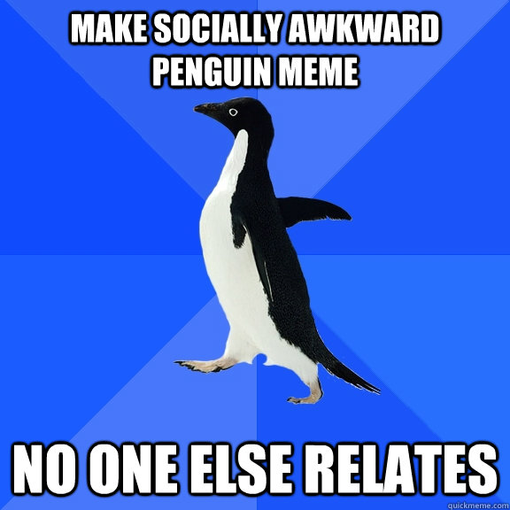 Make socially awkward penguin meme  no one else relates  Socially Awkward Penguin