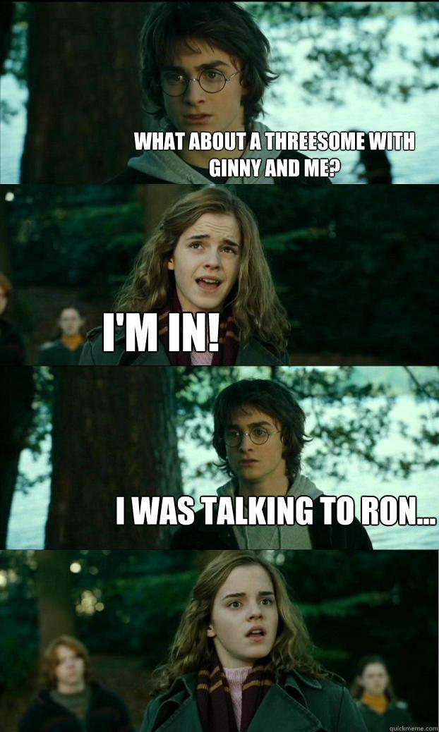 what about a Threesome with ginny and me? i'm in! i was talking to ron...  