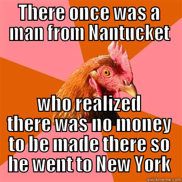 THERE ONCE WAS A MAN FROM NANTUCKET WHO REALIZED THERE WAS NO MONEY TO BE MADE THERE SO HE WENT TO NEW YORK Anti-Joke Chicken