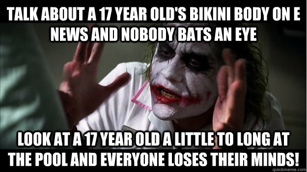 talk about a 17 year old's bikini body on e news and nobody bats an eye look at a 17 year old a little to long at the pool and everyone loses their minds!  Joker Mind Loss