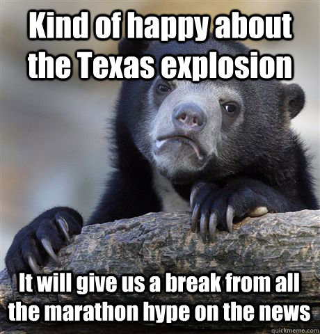 Kind of happy about the Texas explosion It will give us a break from all the marathon hype on the news  Confession Bear