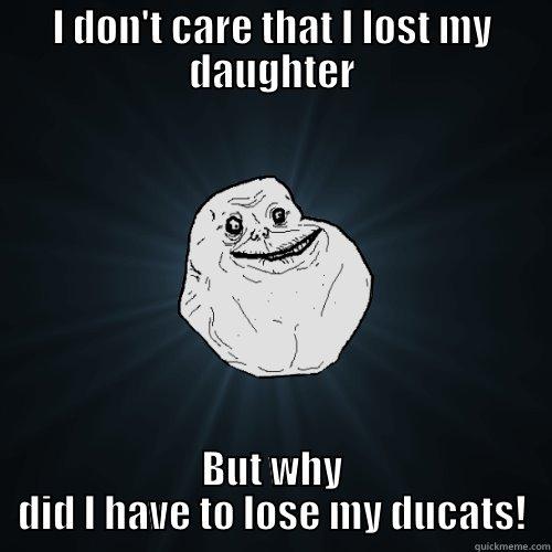 I DON'T CARE THAT I LOST MY DAUGHTER BUT WHY DID I HAVE TO LOSE MY DUCATS! Forever Alone