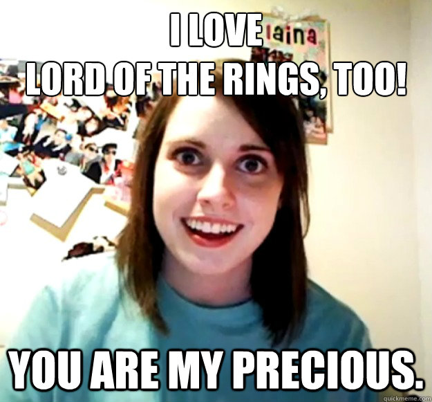 I love 
Lord of the Rings, too! You are my precious.  Overly Attached Girlfriend