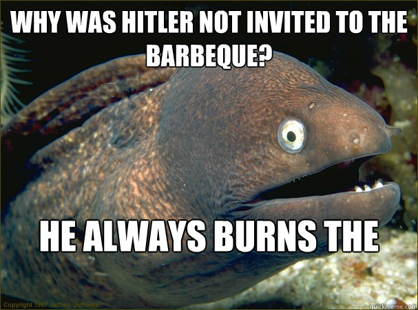 Why was Hitler not invited to the barbeque? He always burns the Franks  - Why was Hitler not invited to the barbeque? He always burns the Franks   Bad Joke Eel