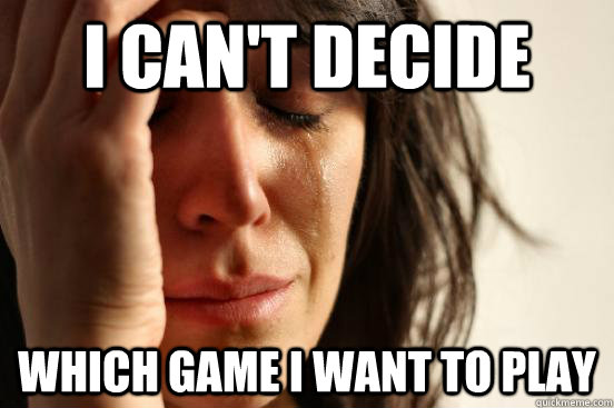 I can't decide which game I want to play  First World Problems