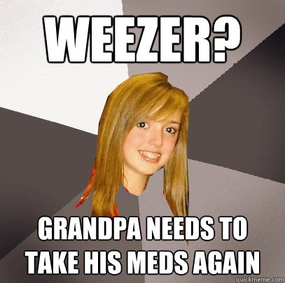 Weezer? Grandpa needs to take his meds again  Musically Oblivious 8th Grader