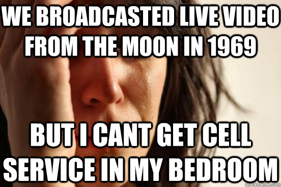 We broadcasted live video from the moon in 1969 but I cant get cell service in my bedroom  First World Problems