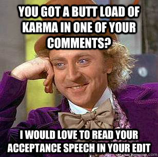 you got a butt load of karma in one of your comments? I would love to read your acceptance speech in your edit  Condescending Wonka