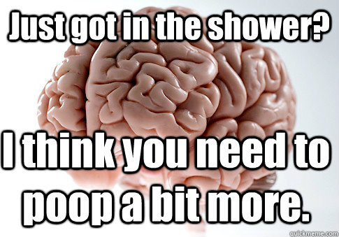 Just got in the shower? I think you need to poop a bit more.  Scumbag Brain