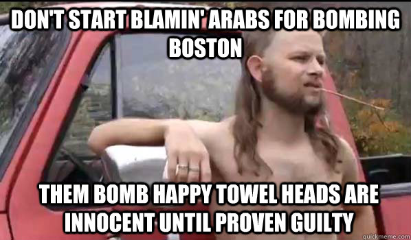 don't start blamin' arabs for bombing boston them bomb happy towel heads are innocent until proven guilty   Almost Politically Correct Redneck