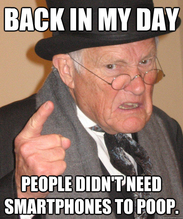 back in my day People didn't need smartphones to poop.  back in my day