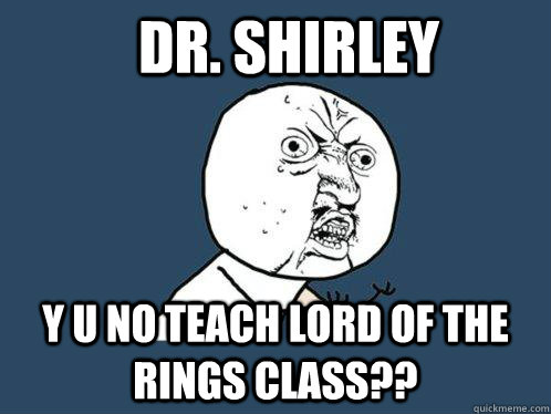 Dr. Shirley Y u no teach Lord of the Rings class??  Y U No