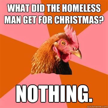 what did the homeless man get for christmas? nothing.  Anti-Joke Chicken