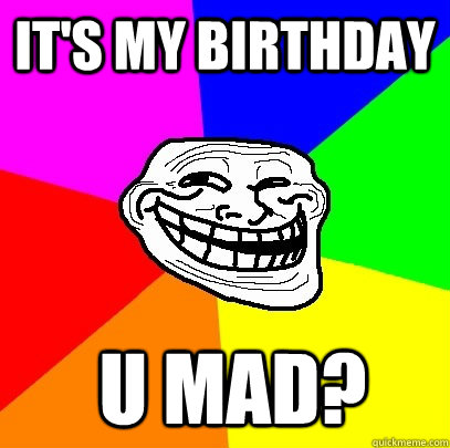 It's my birthday  U MAD?  Troll Face