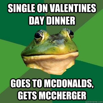 Single on valentines day dinner goes to mcdonalds, gets mccherger  Foul Bachelor Frog