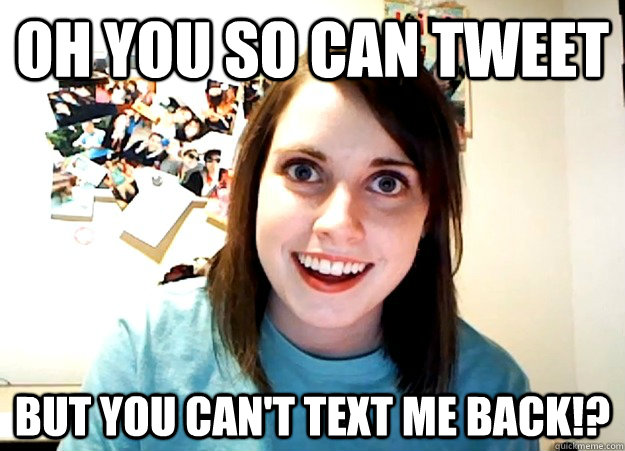 Oh you so can tweet But you can't text me back!?  Overly Attached Girlfriend