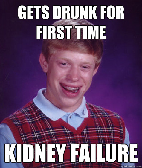 Gets drunk for first time kidney failure  Bad Luck Brian