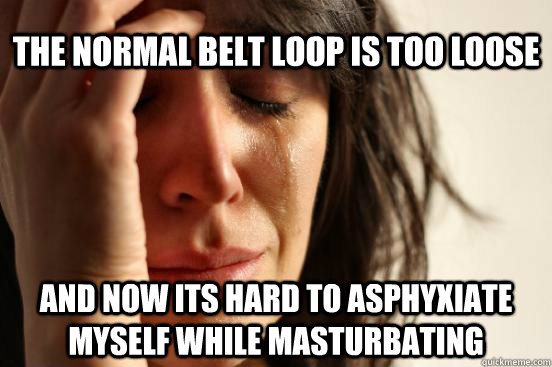 The normal belt loop is too loose And now its hard to asphyxiate myself while masturbating  First World Problems