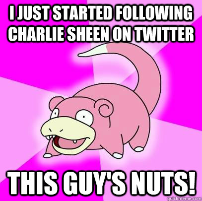 i just started following charlie sheen on twitter this guy's nuts!  Slowpoke