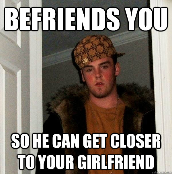 befriends you so he can get closer to your girlfriend - befriends you so he can get closer to your girlfriend  Scumbag Steve