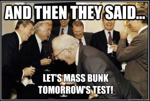 and then they said... Let's mass bunk 
tomorrow's test!   And then they said