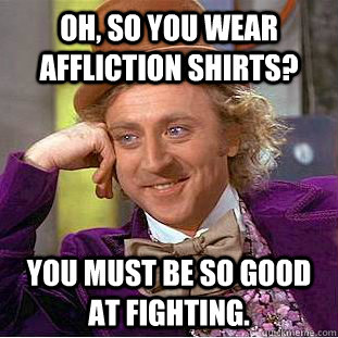 Oh, so you wear affliction shirts? You must be so good at fighting. - Oh, so you wear affliction shirts? You must be so good at fighting.  Condescending Wonka