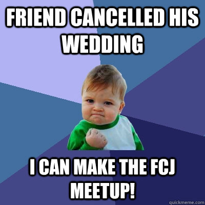 Friend cancelled his wedding  I can make the FCJ meetup!  Success Kid