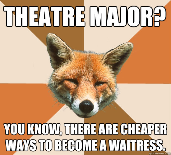 Theatre major?
 You know, there are cheaper ways to become a waitress.  Condescending Fox