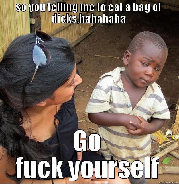 SO YOU TELLING ME TO EAT A BAG OF DICKS,HAHAHAHA GO FUCK YOURSELF Skeptical Third World Kid