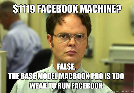 $1119 Facebook machine? False.
The base model macbook pro is too weak to run facebook  Dwight