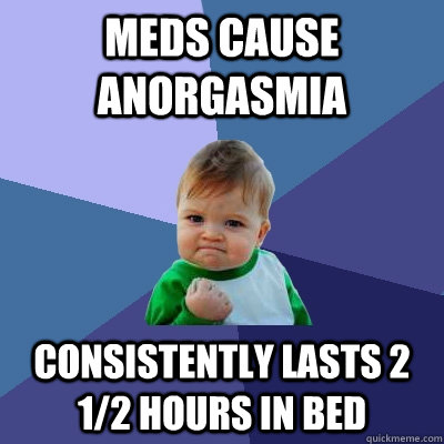 Meds cause anorgasmia Consistently Lasts 2 1/2 hours in bed  Success Kid