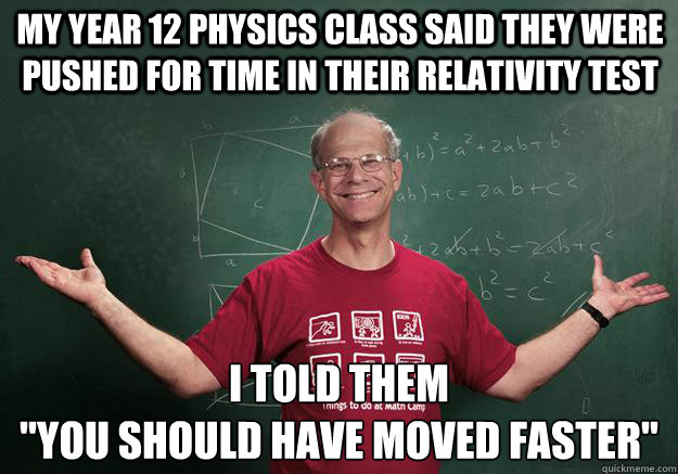 my year 12 physics class said they were pushed for time in their relativity test i told them 
