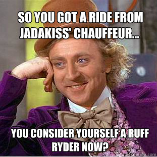  So you got a ride from Jadakiss' chauffeur... you consider yourself a ruff ryder now? -  So you got a ride from Jadakiss' chauffeur... you consider yourself a ruff ryder now?  Willy Wonka Meme