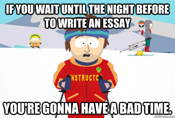 If you wait until the night before to write an essay You're gonna have a bad time.   South Park Youre Gonna Have a Bad Time