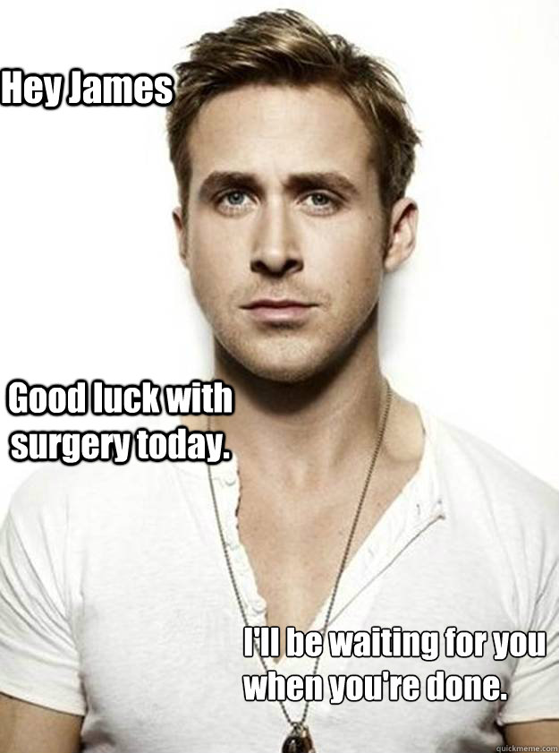 Hey James Good luck with surgery today. I'll be waiting for you
when you're done.  Ryan Gosling Hey Girl