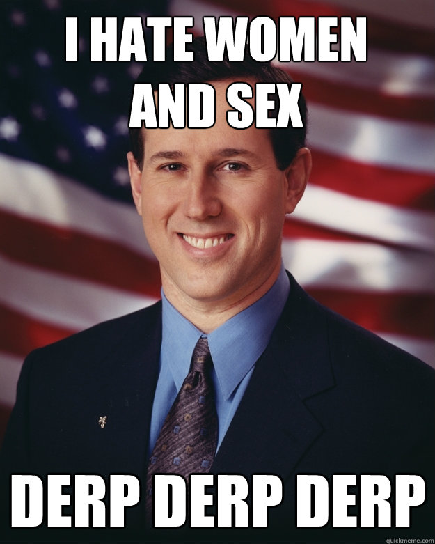 I HATE WOMEN
AND SEX DERP DERP DERP  Rick Santorum