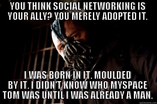 YOU THINK SOCIAL NETWORKING IS YOUR ALLY? YOU MERELY ADOPTED IT. I WAS BORN IN IT. MOULDED BY IT. I DIDN'T KNOW WHO MYSPACE TOM WAS UNTIL I WAS ALREADY A MAN. Angry Bane