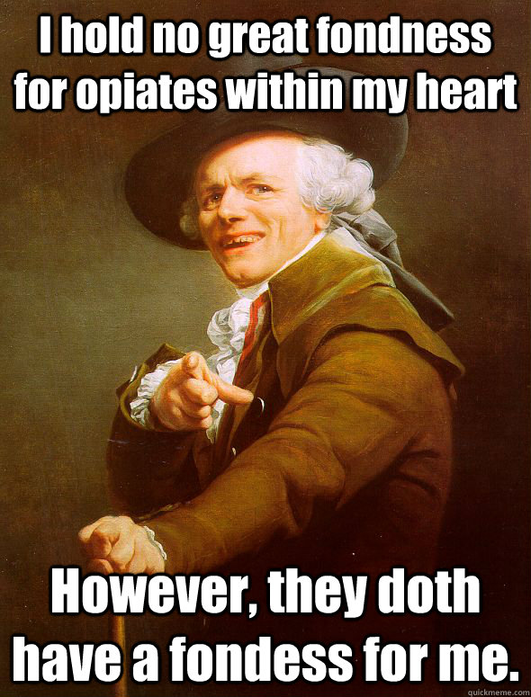 I hold no great fondness for opiates within my heart However, they doth have a fondess for me.  Joseph Ducreux