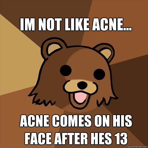 Im not like Acne... Acne comes on his face after hes 13  Pedobear