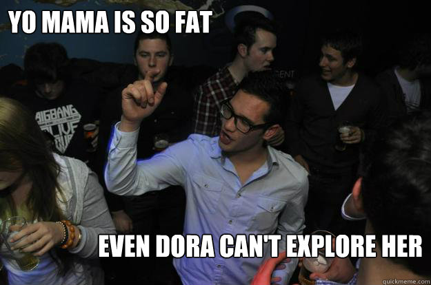 Yo mama is so fat even dora can't explore her  yo mama is so fat