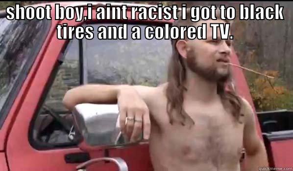 SHOOT BOY,I AINT RACIST I GOT TO BLACK TIRES AND A COLORED TV.  Almost Politically Correct Redneck