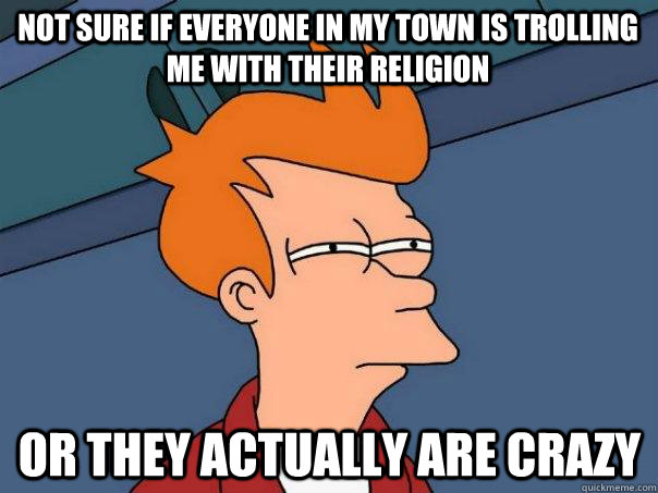 Not sure if everyone in my town is trolling me with their religion or they actually are crazy - Not sure if everyone in my town is trolling me with their religion or they actually are crazy  Futurama Fry