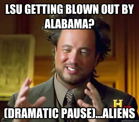 lsu getting blown out by alabama? (dramatic pause)...ALIENS  Ancient Aliens