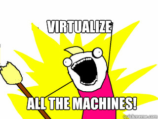 Virtualize All the machines!  All The Things