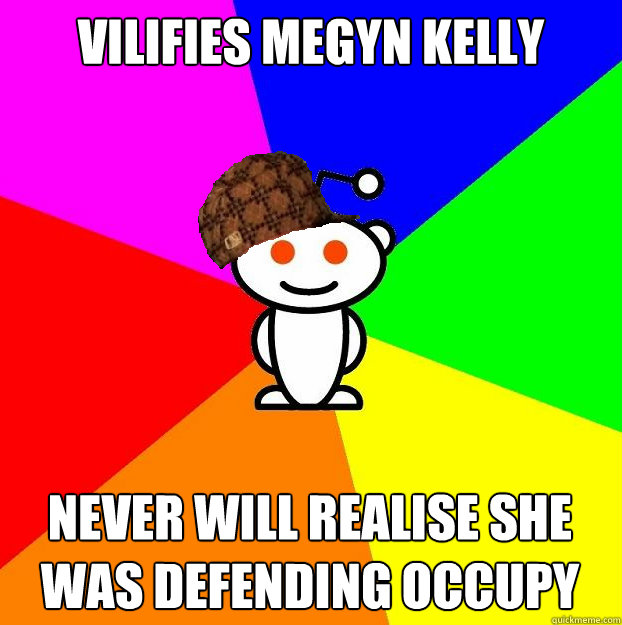 vilifies megyn kelly never will realise she was defending occupy  Scumbag Redditor