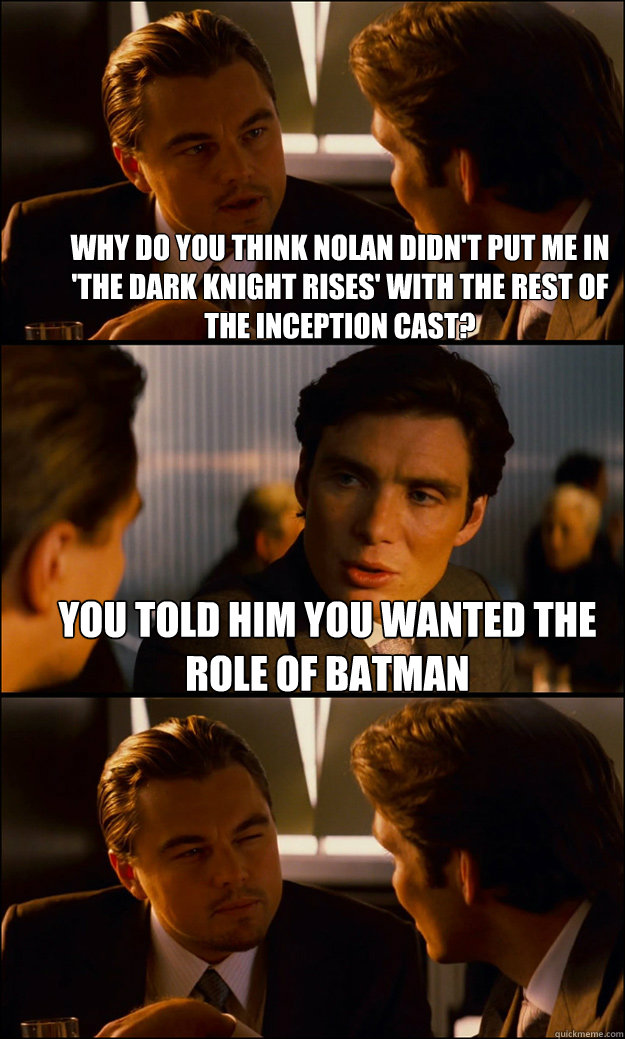 Why do you think Nolan didn't put me in 'The Dark Knight Rises' with the rest of the inception cast? You told him you wanted the role of Batman  - Why do you think Nolan didn't put me in 'The Dark Knight Rises' with the rest of the inception cast? You told him you wanted the role of Batman   Inception